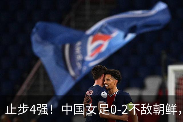 止步4强！中国女足0-2不敌朝鲜，连续28年无缘亚运冠军，姚伟乌龙