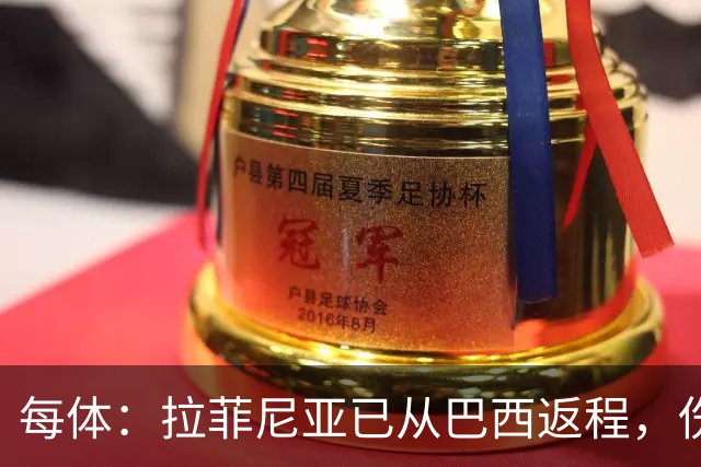 每体：拉菲尼亚已从巴西返程，伤势不重预计可出战赫塔菲