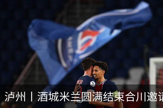 泸州丨酒城米兰圆满结束合川邀请赛
