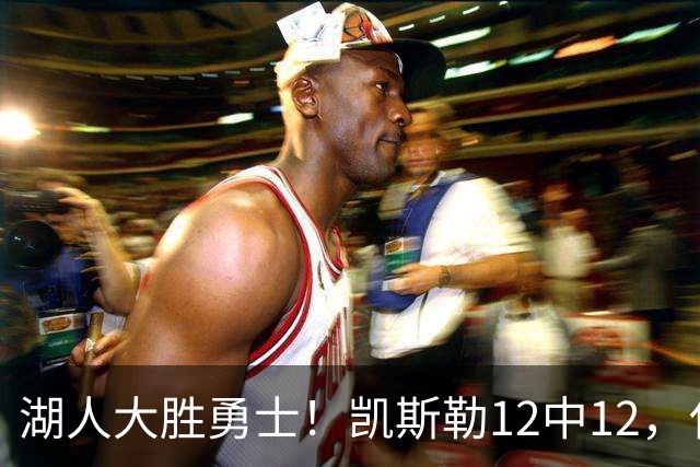 湖人大胜勇士！凯斯勒12中12，化身“巨灵神”误入矮人国