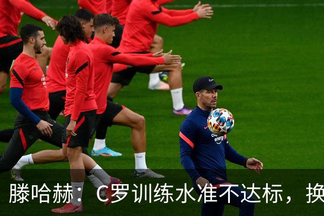 滕哈赫：C罗训练水准不达标，换卡里克解决不了问题