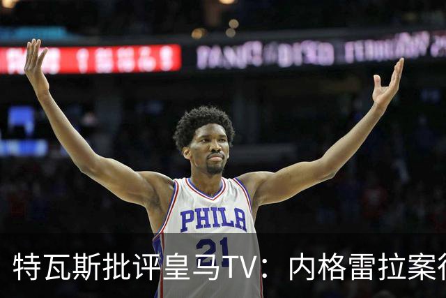 特瓦斯批评皇马TV：内格雷拉案很严重，但称仍影响裁判是胡说八道