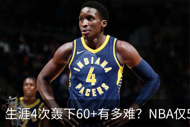 生涯4次轰下60+有多难？NBA仅5人做到，现役2人，利拉德超乔丹