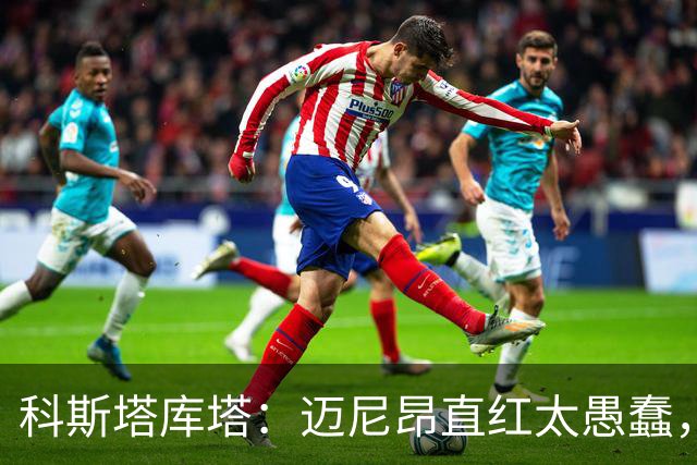 科斯塔库塔：迈尼昂直红太愚蠢，他的反应过头了