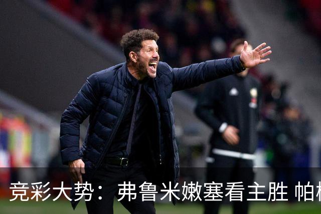 竞彩大势：弗鲁米嫩塞看主胜 帕梅拉斯可信任