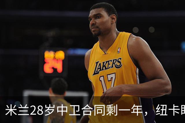米兰28岁中卫合同剩一年，纽卡盯上他补防线