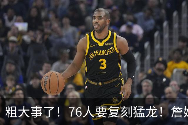 粗大事了！76人要复刻猛龙！詹姆斯举双手赞成...