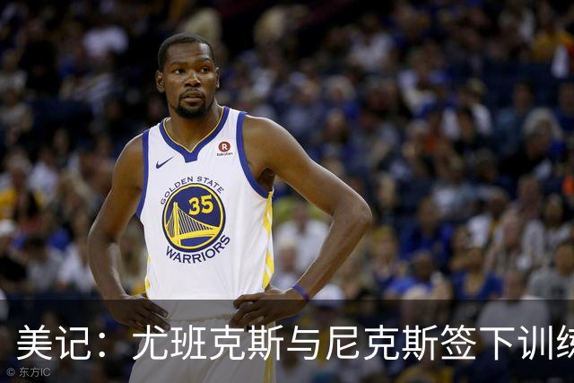 美记：尤班克斯与尼克斯签下训练营合同 将竞争一个正式席位