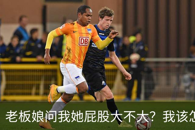 老板娘问我她屁股大不大？我该怎么回答？