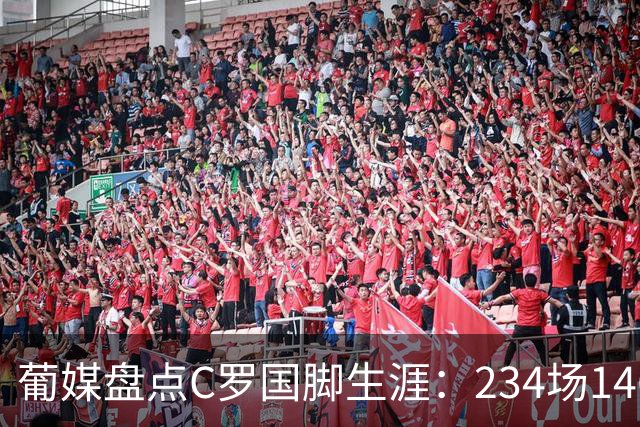 葡媒盘点C罗国脚生涯：234场146球37助，作为队长率队斩获3冠