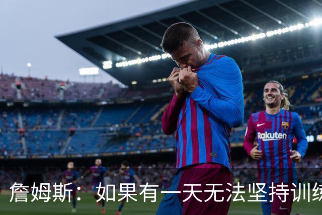 詹姆斯：如果有一天无法坚持训练过程 我就知道自己应该退役了