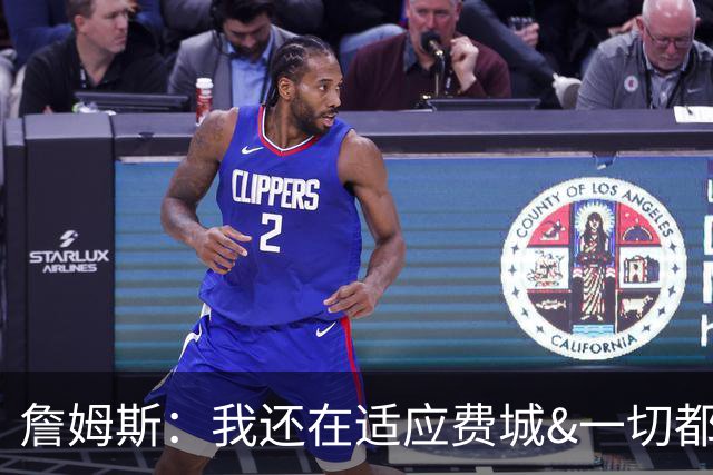詹姆斯：我还在适应费城&一切都还很新鲜 期待为整座城市而战