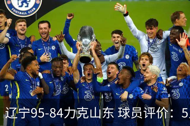 辽宁95-84力克山东 球员评价：5人优秀，4人及格，2人低迷