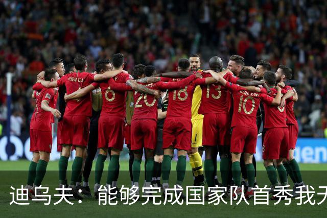 迪乌夫：能够完成国家队首秀我无比自豪，还拿下一场漂亮的胜利