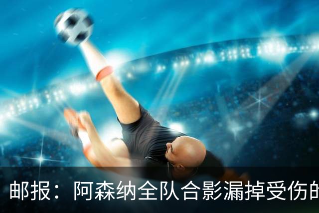 邮报：阿森纳全队合影漏掉受伤的萨利巴，球迷对此表示不满