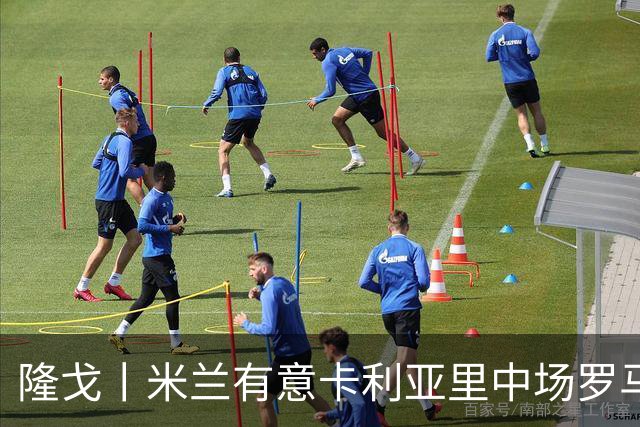 隆戈丨米兰有意卡利亚里中场罗马诺