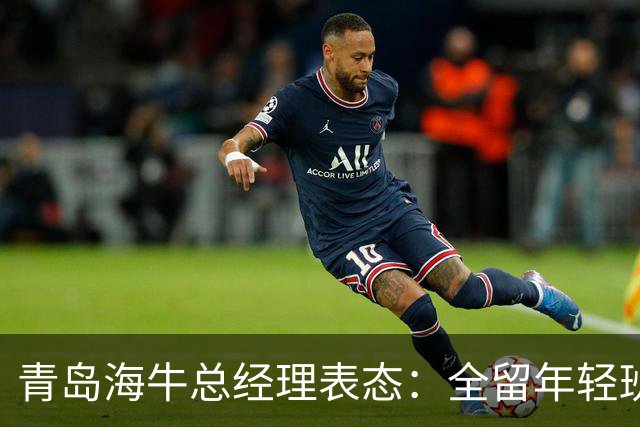 青岛海牛总经理表态：全留年轻班底，最短时间冲回中超