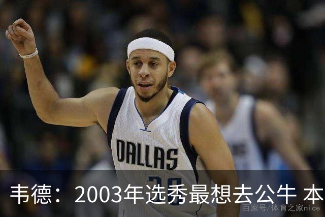 韦德：2003年选秀最想去公牛 本以为第7顺位被选中没想到热火截胡