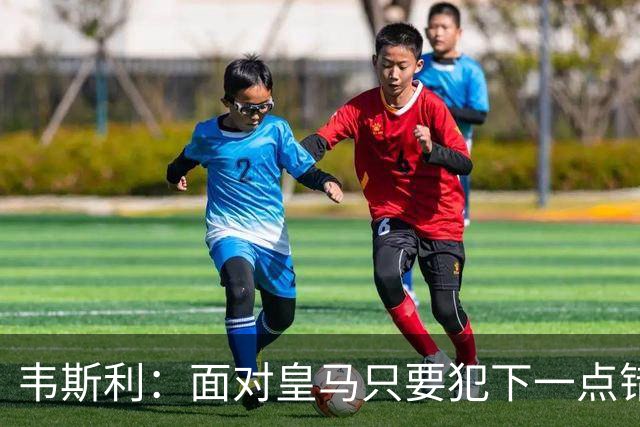 韦斯利：面对皇马只要犯下一点错误，他们就会瞬间杀到你门前