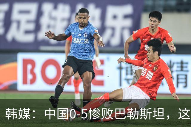 韩媒：中国0-5惨败巴勒斯坦，这样还想着晋级世界杯吗？