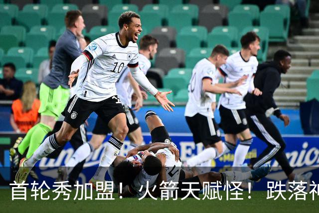 首轮秀加盟！火箭天赋怪！跌落神坛！掘金值得吗？