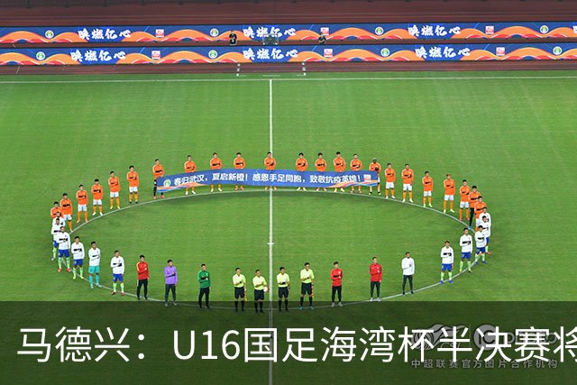 马德兴：U16国足海湾杯半决赛将对阵埃及U17，刘凯源、袁博涵停赛