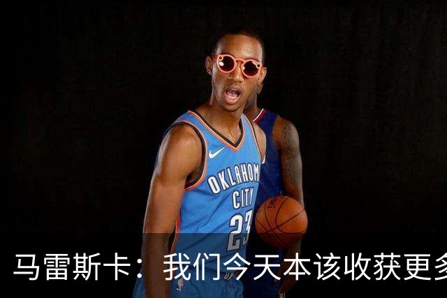 马雷斯卡：我们今天本该收获更多，但我们会从中吸取教训