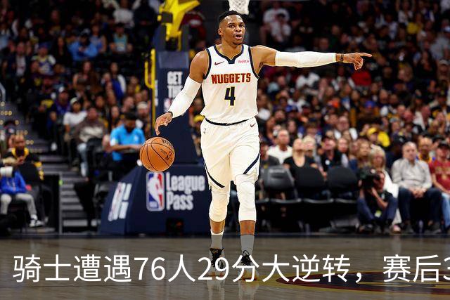 骑士遭遇76人29分大逆转，赛后3人被炮轰，哈登6次失误葬送好局