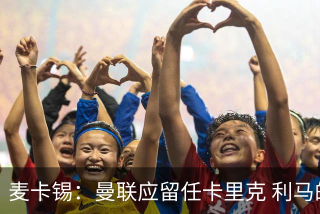 麦卡锡：曼联应留任卡里克 利马的出发点是好的 他想让球队更强