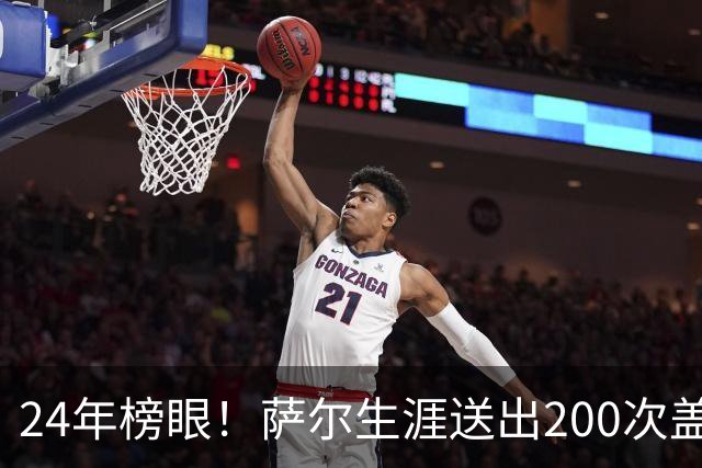 24年榜眼！萨尔生涯送出200次盖帽 22岁之前达成奇才队史首人