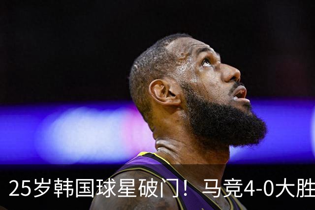 25岁韩国球星破门！马竞4-0大胜紧追皇马：周末直接对话 匪帅发狠
