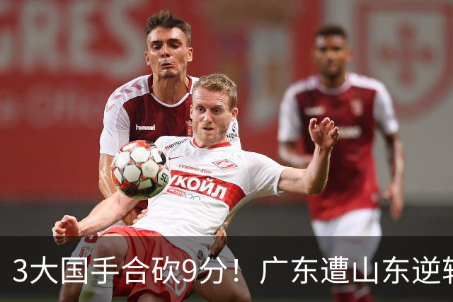 3大国手合砍9分！广东遭山东逆转一人最该背锅，他令本土核心全部迷失？