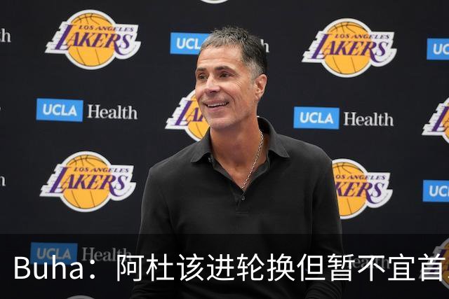 Buha：阿杜该进轮换但暂不宜首发 和凯斯勒同时上会挤压空间