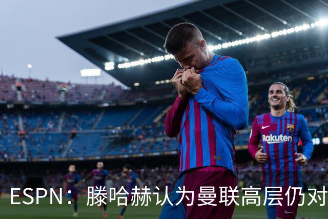 ESPN：滕哈赫认为曼联高层仍对他有信心