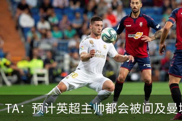 TA：预计英超主帅都会被问及曼城违规案件，包括马雷斯卡