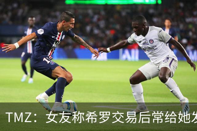 TMZ：女友称希罗交易后常给她发“极其无礼&攻击性”信息