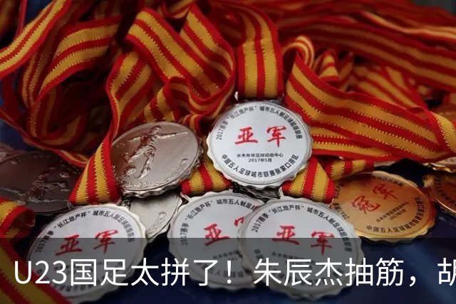 U23国足太拼了！朱辰杰抽筋，胡荷韬血流满面，毛伟杰用脸挡球